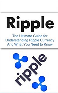 Ripple: The Ultimate Beginners Guide for Understanding Ripple Currency and What You Need to Know (Paperback)