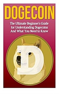 Dogecoin: The Ultimate Beginners Guide for Understanding Dogecoin and What You Need to Know (Paperback)