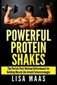 Powerful Protein Shakes: The Perfect Post-Workout Refreshment for Building Muscle Like Arnold Schwarzenegger (Paperback)