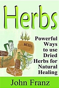 Herbs: Powerful Ways to Use Dried Herbs for Natural Healing (Paperback)