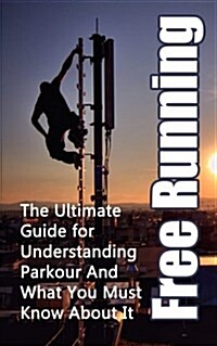 Free Running: The Ultimate Guide for Understanding Parkour and What You Must Know about It (Paperback)