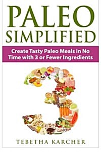 Paleo Simplified: Create Tasty Paleo Meals in No Time with 3 or Fewer Ingredients (Paperback)