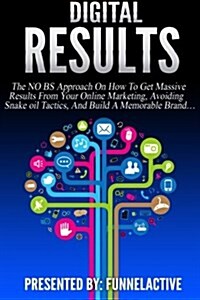 Digital Results: The No B.S. Approach on How to Get Massive Results from Your Online Marketing, Avoiding Snake Oil Tactics, and Build a (Paperback)