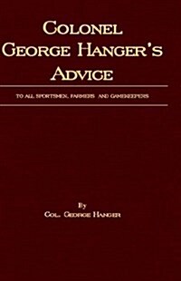 Colonel George Hangers Advice to All Sportsmen, Farmers and Gamekeepers (History of Shooting Series) (Hardcover)