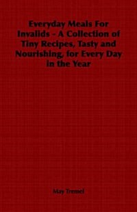 Everyday Meals for Invalids - A Collection of Tiny Recipes, Tasty and Nourishing, for Every Day in the Year (Paperback)