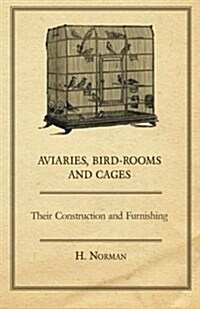 Aviaries, Bird-Rooms and Cages - Their Construction and Furnishing (Paperback)