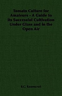 Tomato Culture for Amateurs - A Guide to Its Successful Cultivation Under Glass and in the Open Air (Paperback)