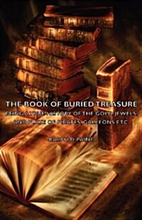 The Book of Buried Treasure - Being a True History of the Gold, Jewels, and Plate of Pirates, Galleons Etc, (Paperback)