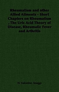 Rheumatism and Other Allied Ailments - Short Chapters on Rheumatism, the Uric Acid Theory of Disease, Rheumatic Fever and Arthritis (Paperback)