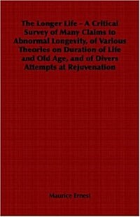 The Longer Life - A Critical Survey of Many Claims to Abnormal Longevity, of Various Theories on Duration of Life and Old Age, and of Divers Attempts (Paperback)