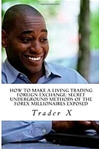 How to Make a Living Trading Foreign Exchange: Secret Underground Methods of the Forex Millionaires Exposed: Escape 9-5, Live Anywhere, and Join the N (Paperback)