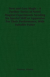 New and Easy Magic - A Further Series of Novel Magical Experiments Needing No Special Skill or Apparatus for Their Performance, with Suitable Patter (Paperback)