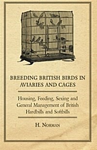 Breeding British Birds in Aviaries and Cages - Housing, Feeding, Sexing and General Management of British Hardbills and Softbills (Paperback)