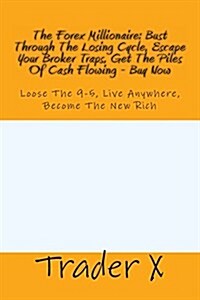 The Forex Millionaire: Bust Through the Losing Cycle, Escape Your Broker Traps, Get the Piles of Cash Flowing - Buy Now: Loose the 9-5, Live (Paperback)