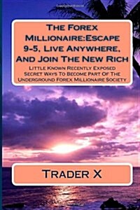 The Forex Millionaire: Escape 9-5, Live Anywhere, and Join the New Rich: Little Known Recently Exposed Secret Ways to Become Part of the Unde (Paperback)