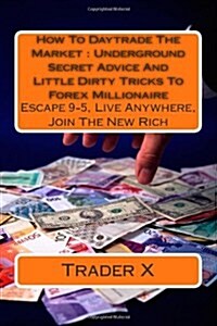 How to Daytrade the Market: Underground Secret Advice and Little Dirty Tricks to Forex Millionaire: Escape 9-5, Live Anywhere, Join the New Rich (Paperback)