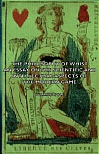 The Philosophy of Whist, an Essay on the Scientific and Intellectual Aspects of the Modern Game (Paperback)