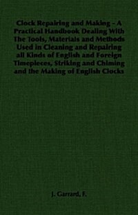 Clock Repairing and Making - A Practical Handbook Dealing with the Tools, Materials and Methods Used in Cleaning and Repairing All Kinds of English an (Paperback)