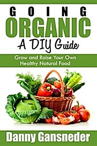 Going Organic: A DIY Guide: Grow and Raise Your Own Healthy Natural Food (Paperback)