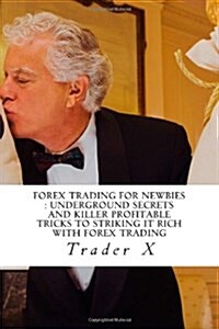 Forex Trading for Newbies: Underground Secrets and Killer Profitable Tricks to Striking It Rich with Forex Trading: Crack the Forex Vault, Live A (Paperback)