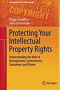 Protecting Your Intellectual Property Rights: Understanding the Role of Management, Governments, Consumers and Pirates (Paperback)