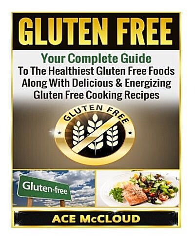 Gluten Free: Your Complete Guide to the Healthiest Gluten Free Foods Along with Delicious & Energizing Gluten Free Cooking Recipes (Paperback)