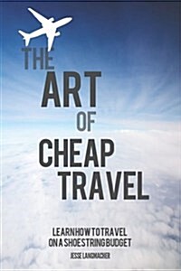 The Art of Cheap Travel: Learn How to Travel on a Shoestring Budget (Paperback)