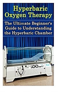 Hyperbaric Oxygen Therapy: The Ultimate Beginners Guide to Understanding the Hyperbaric Chamber (Paperback)