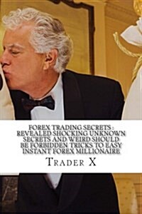 Forex Trading Secrets: Revealed Shocking Unknown Secrets and Weird Should Be Forbidden Tricks to Easy Instant Forex Millionaire: Forex Profit (Paperback)