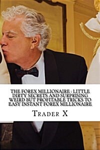 The Forex Millionaire: Little Dirty Secrets and Surprising Weird But Profitable Tricks to Easy Instant Forex Millionaire: Become the New Rich (Paperback)