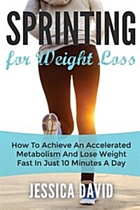 Sprinting for Weight Loss: How to Achieve an Accelerated Metabolism and Lose Weight Fast in Just 10 Minutes a Day (Paperback)