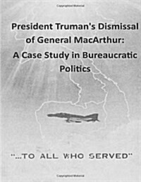 President Trumans Dismissal of General MacArthur: A Case Study in Bureaucratic Politics (Paperback)