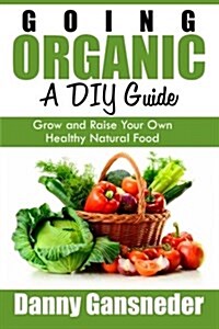 Going Organic: A DIY Guide: Grow and Raise Your Own Healthy Natural Food (Paperback)