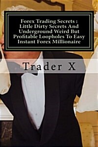 Forex Trading Secrets: Little Dirty Secrets and Underground Weird But Profitable Loopholes to Easy Instant Forex Millionaire: Forex Profits: (Paperback)