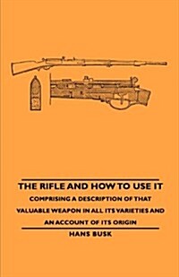 The Rifle and How to Use It - Comprising a Description of That Valuable Weapon in All Its Varieties and an Account of Its Origin (Paperback)