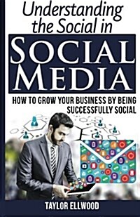 Understanding the Social in Social Media: How to Grow Your Business by Being Successfully Social (Paperback)