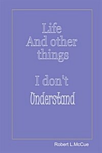 Life and Other Things I Dont Understand: Fifty Pages from Fifty Years of Foibles from Being in This Best of All Possible Worlds (Paperback)