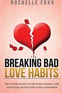 Breaking Bad Love Habits: The Lovers Guide to Creating Passion, Fire and Everlasting Love in Relationships (Paperback)
