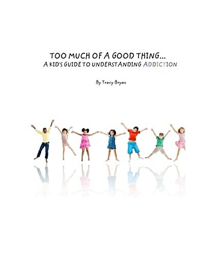 Too Much of a Good Thing...a Kids Guide to Understanding Addiction (Paperback)