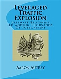 Leveraged Traffic Explosion: Ultimate Blueprint to Adding Thousands of Subscribers (Paperback)