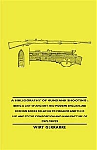 A   Bibliography of Guns and Shooting: Being a List of Ancient and Modern English and Foreign Books Relating to Firearms and Their Use, and to the Com (Paperback)