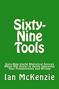 Sixty-Nine Tools: Sixty-Nine Useful Rhetorical Devices Which Will Assist in Vastly Improving Your Presentations and Writing (Paperback)