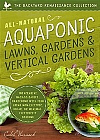 All-Natural Aquaponic Lawns, Gardens & Vertical Gardens: Inexpensive Back-To-Basics Gardening with Fish Using Non-Electric, Solar, or Minimal-Electric (Paperback)