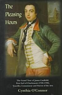 The Pleasing Hours: James Caulfeild, First Earl of Charlemont 1728-99: Traveller, Connoisseur, and Patron of the Arts in Ireland (Hardcover)