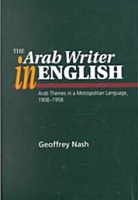 The Arab Writer in English : Arab Themes in a Metropolitan Language, 1908-58 (Hardcover)