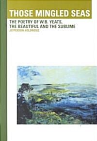 Those Mingled Seas: The Poetry of W.B.Yeats, the Beautiful and the Sublime: The Poetry of W.B.Yeats, the Beautiful and the Sublime (Hardcover)