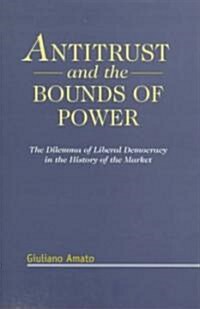 Antitrust and the Bounds of Power : The Dilemma of Liberal Democracy in the History of the Market (Hardcover)
