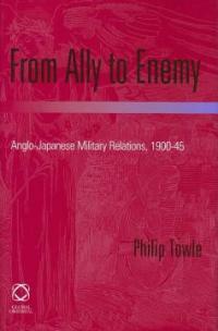 From ally to enemy : Anglo-Japanese military relations 1900-45
