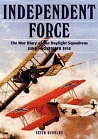 Independent Force: The War Diary of the Daylight Bomber Squadrons of the Independent Air Force, 6 June - 11 November 1918 (Hardcover)