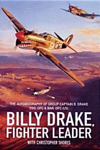 Billy Drake, Fighter Leader : The Autobiography of Group Captain B.Drake DSO, DFC and Bar, US DFC (Hardcover)